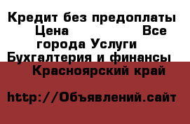 Кредит без предоплаты.  › Цена ­ 1 500 000 - Все города Услуги » Бухгалтерия и финансы   . Красноярский край